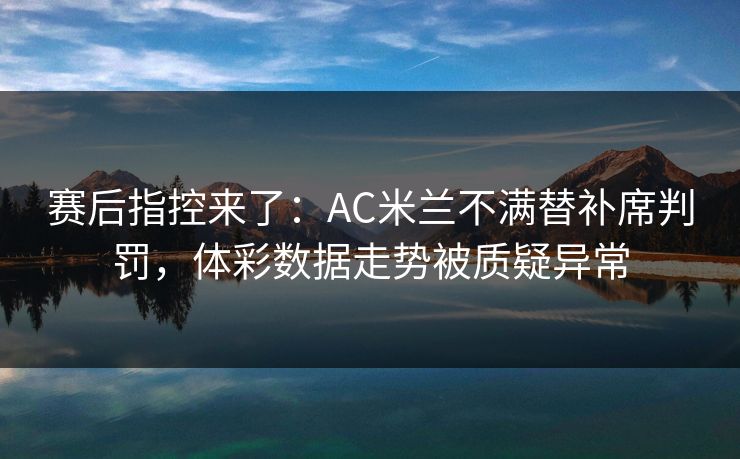赛后指控来了：AC米兰不满替补席判罚，体彩数据走势被质疑异常