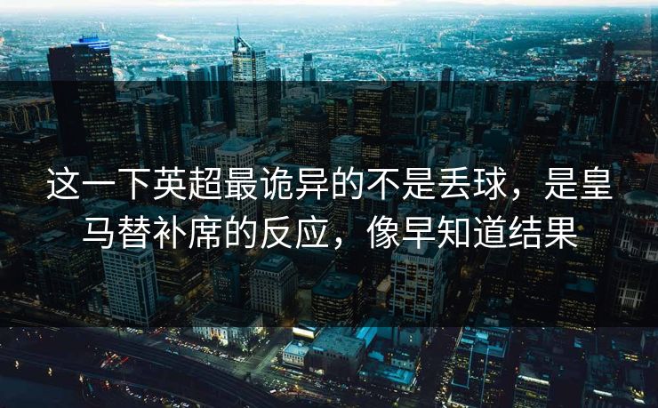 这一下英超最诡异的不是丢球，是皇马替补席的反应，像早知道结果