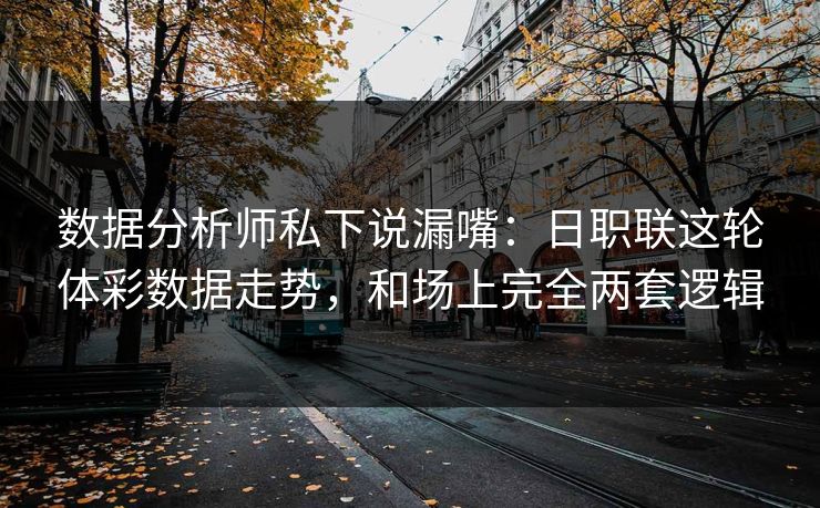 数据分析师私下说漏嘴：日职联这轮体彩数据走势，和场上完全两套逻辑