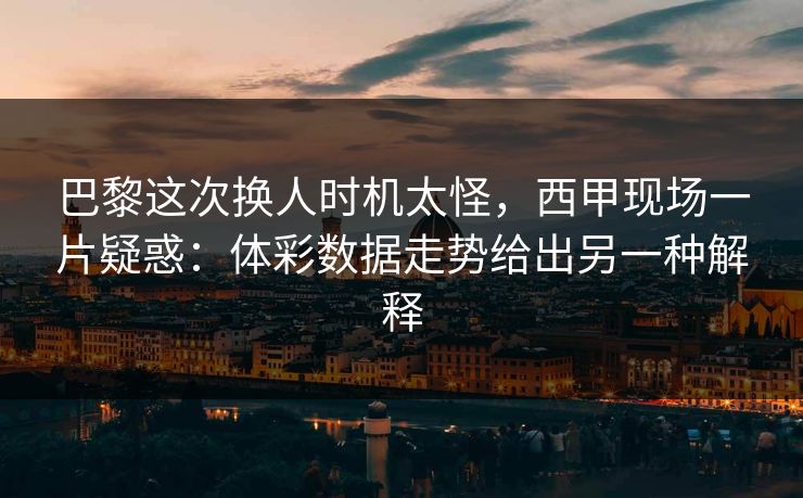 巴黎这次换人时机太怪，西甲现场一片疑惑：体彩数据走势给出另一种解释
