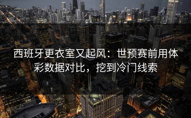西班牙更衣室又起风：世预赛前用体彩数据对比，挖到冷门线索