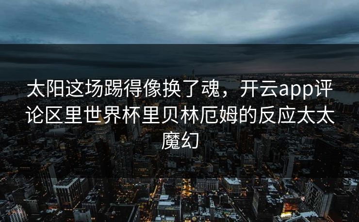 太阳这场踢得像换了魂，开云app评论区里世界杯里贝林厄姆的反应太太魔幻