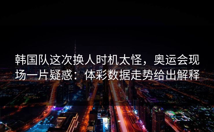 韩国队这次换人时机太怪，奥运会现场一片疑惑：体彩数据走势给出解释