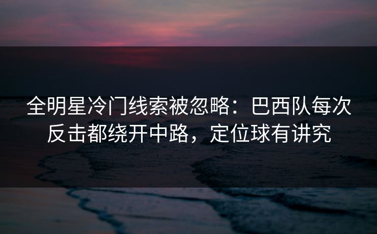 全明星冷门线索被忽略：巴西队每次反击都绕开中路，定位球有讲究