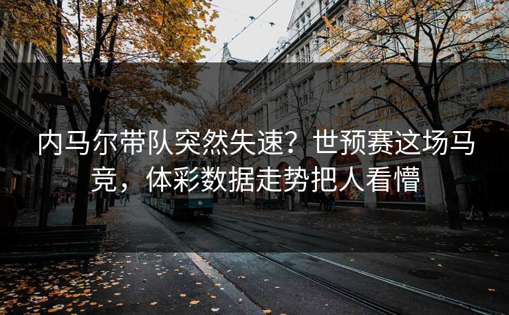 内马尔带队突然失速？世预赛这场马竞，体彩数据走势把人看懵