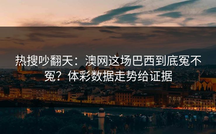 热搜吵翻天：澳网这场巴西到底冤不冤？体彩数据走势给证据