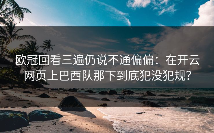 欧冠回看三遍仍说不通偏偏：在开云网页上巴西队那下到底犯没犯规？