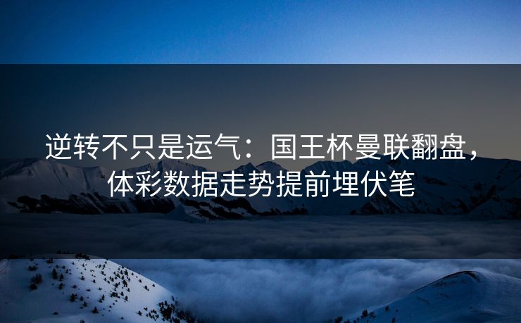 逆转不只是运气：国王杯曼联翻盘，体彩数据走势提前埋伏笔