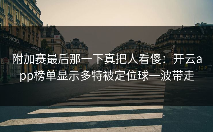 附加赛最后那一下真把人看傻：开云app榜单显示多特被定位球一波带走