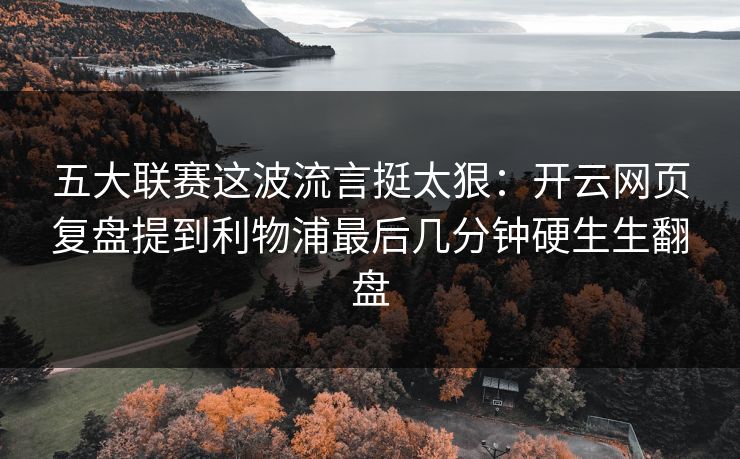 五大联赛这波流言挺太狠：开云网页复盘提到利物浦最后几分钟硬生生翻盘