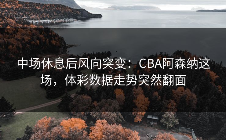 中场休息后风向突变：CBA阿森纳这场，体彩数据走势突然翻面
