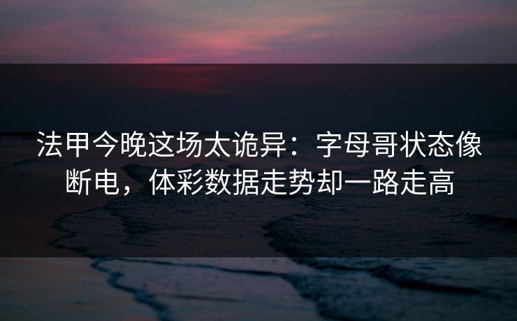 法甲今晚这场太诡异：字母哥状态像断电，体彩数据走势却一路走高