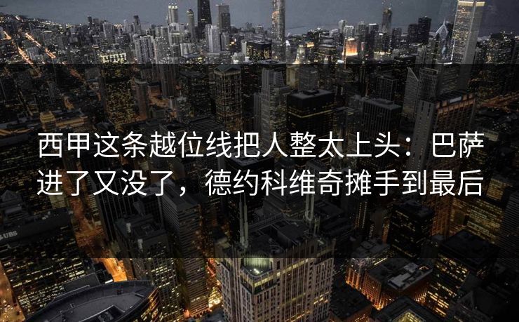 西甲这条越位线把人整太上头：巴萨进了又没了，德约科维奇摊手到最后