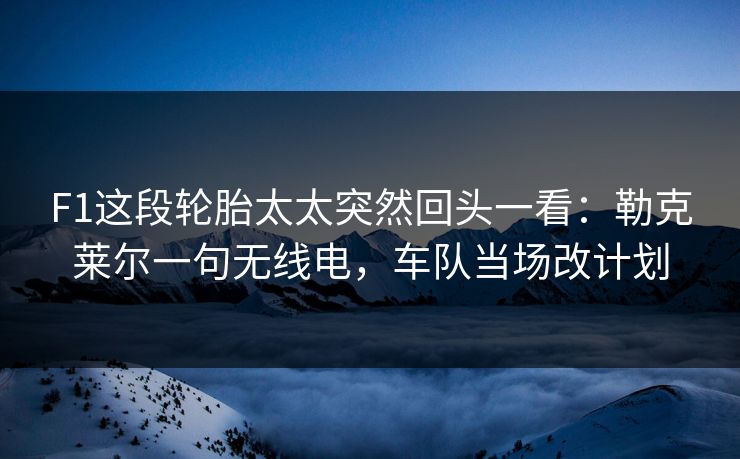 F1这段轮胎太太突然回头一看：勒克莱尔一句无线电，车队当场改计划