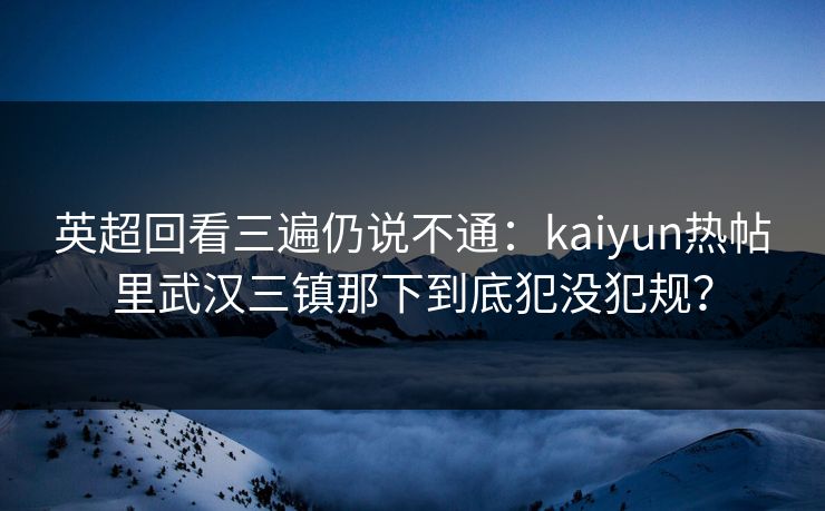 英超回看三遍仍说不通：kaiyun热帖里武汉三镇那下到底犯没犯规？