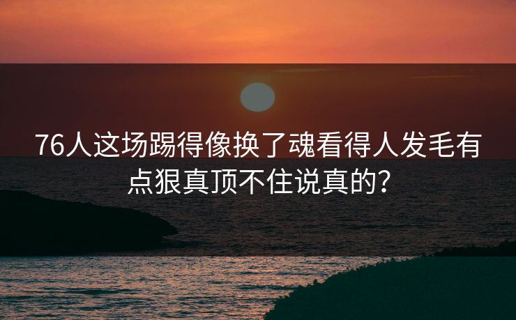 76人这场踢得像换了魂看得人发毛有点狠真顶不住说真的？