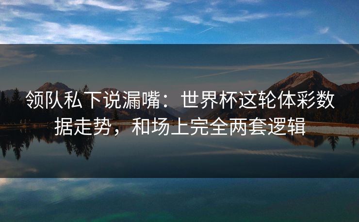 领队私下说漏嘴：世界杯这轮体彩数据走势，和场上完全两套逻辑