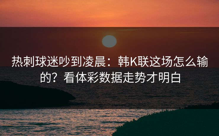 热刺球迷吵到凌晨：韩K联这场怎么输的？看体彩数据走势才明白