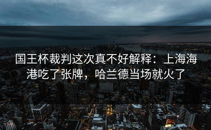 国王杯裁判这次真不好解释：上海海港吃了张牌，哈兰德当场就火了