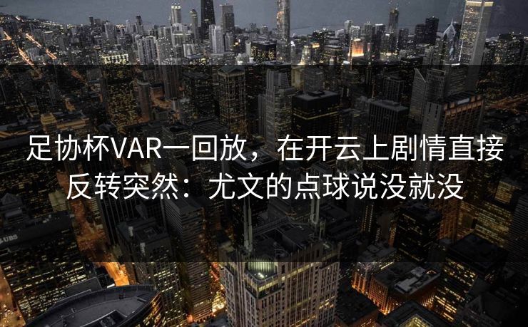 足协杯VAR一回放，在开云上剧情直接反转突然：尤文的点球说没就没
