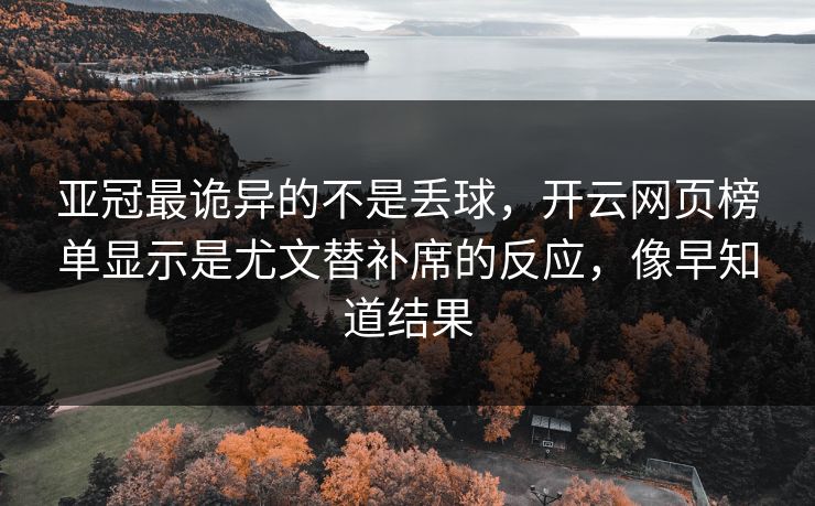 亚冠最诡异的不是丢球，开云网页榜单显示是尤文替补席的反应，像早知道结果