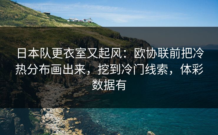 日本队更衣室又起风：欧协联前把冷热分布画出来，挖到冷门线索，体彩数据有