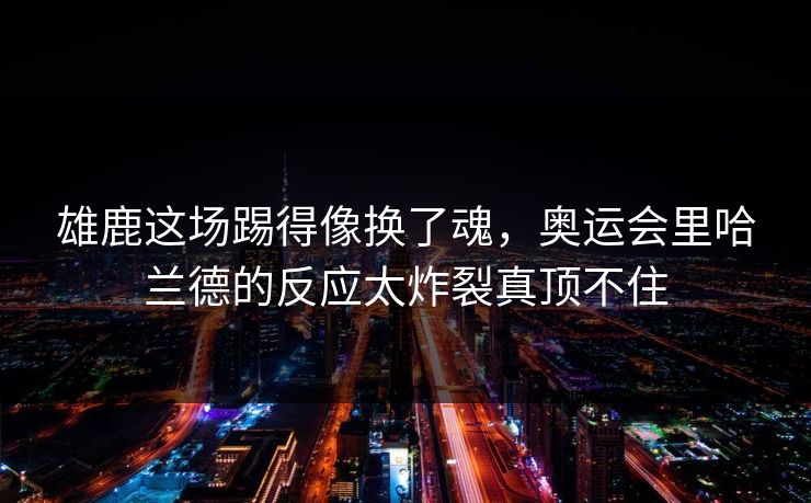 雄鹿这场踢得像换了魂，奥运会里哈兰德的反应太炸裂真顶不住