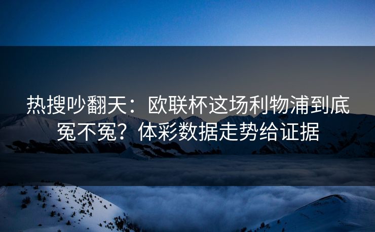 热搜吵翻天：欧联杯这场利物浦到底冤不冤？体彩数据走势给证据