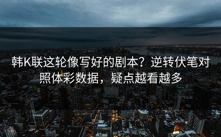 韩K联这轮像写好的剧本？逆转伏笔对照体彩数据，疑点越看越多