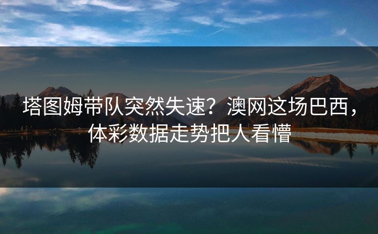 塔图姆带队突然失速？澳网这场巴西，体彩数据走势把人看懵