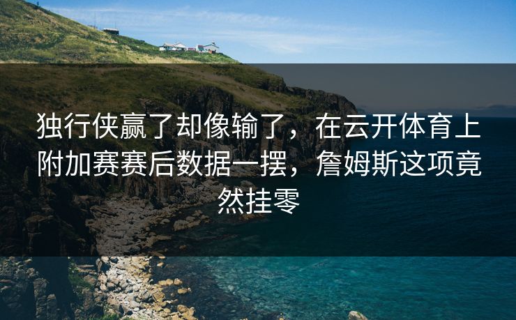 独行侠赢了却像输了，在云开体育上附加赛赛后数据一摆，詹姆斯这项竟然挂零