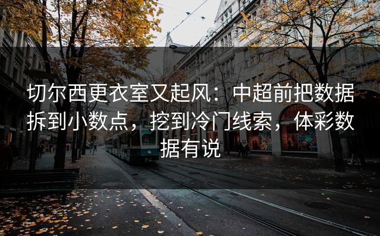 切尔西更衣室又起风：中超前把数据拆到小数点，挖到冷门线索，体彩数据有说