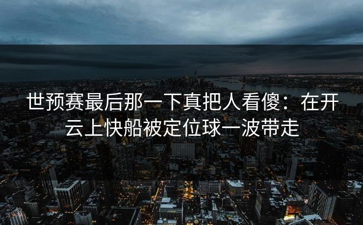 世预赛最后那一下真把人看傻：在开云上快船被定位球一波带走