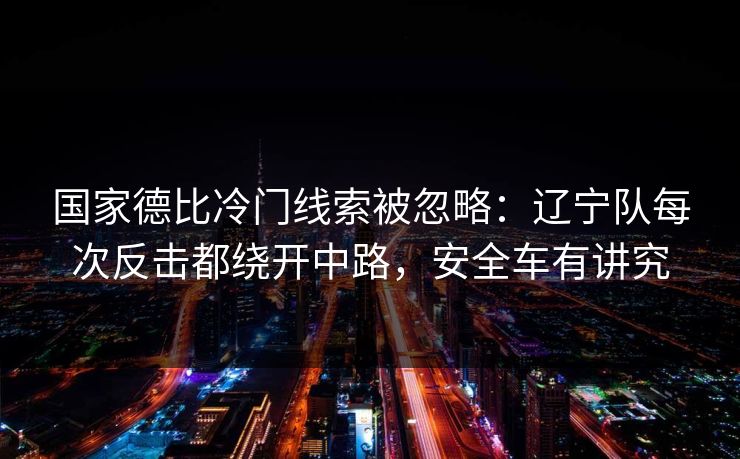 国家德比冷门线索被忽略：辽宁队每次反击都绕开中路，安全车有讲究