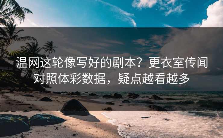 温网这轮像写好的剧本？更衣室传闻对照体彩数据，疑点越看越多