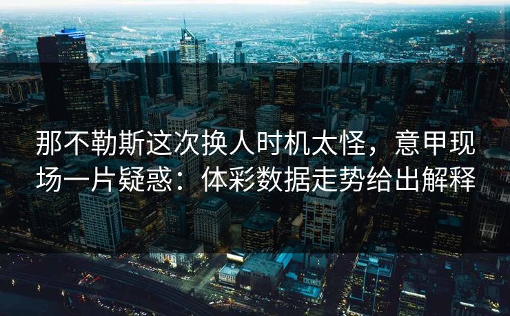 那不勒斯这次换人时机太怪，意甲现场一片疑惑：体彩数据走势给出解释