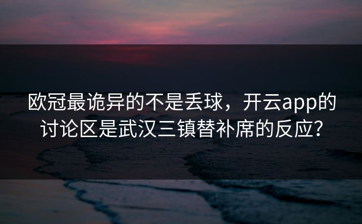 欧冠最诡异的不是丢球，开云app的讨论区是武汉三镇替补席的反应？