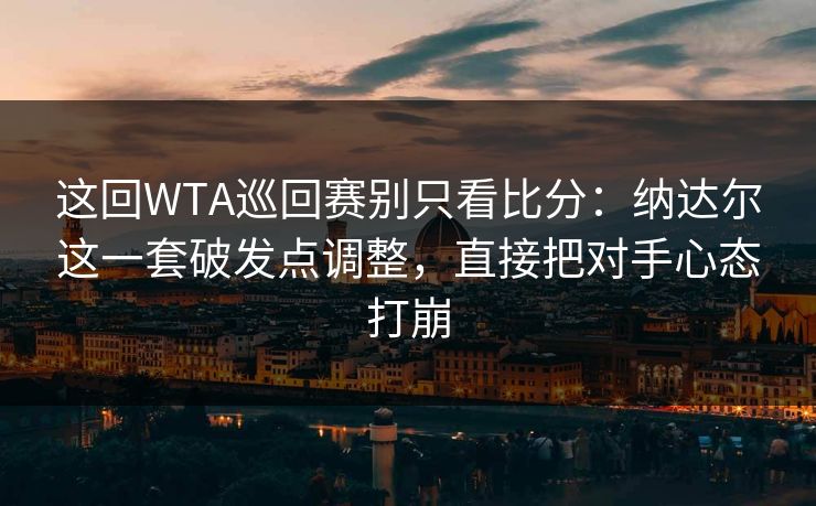 这回WTA巡回赛别只看比分：纳达尔这一套破发点调整，直接把对手心态打崩