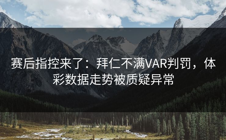 赛后指控来了：拜仁不满VAR判罚，体彩数据走势被质疑异常