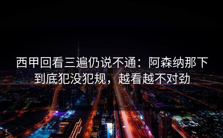 西甲回看三遍仍说不通：阿森纳那下到底犯没犯规，越看越不对劲