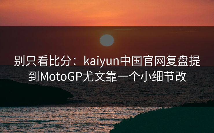 别只看比分：kaiyun中国官网复盘提到MotoGP尤文靠一个小细节改