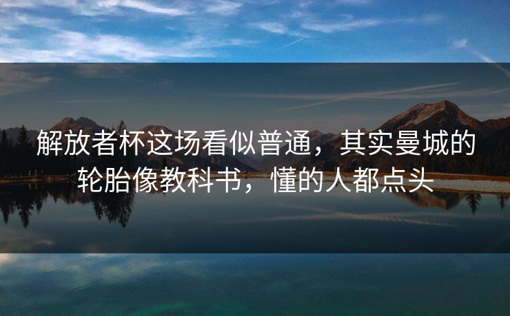 解放者杯这场看似普通，其实曼城的轮胎像教科书，懂的人都点头