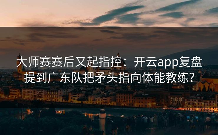 大师赛赛后又起指控：开云app复盘提到广东队把矛头指向体能教练？