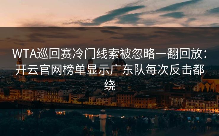 WTA巡回赛冷门线索被忽略一翻回放：开云官网榜单显示广东队每次反击都绕