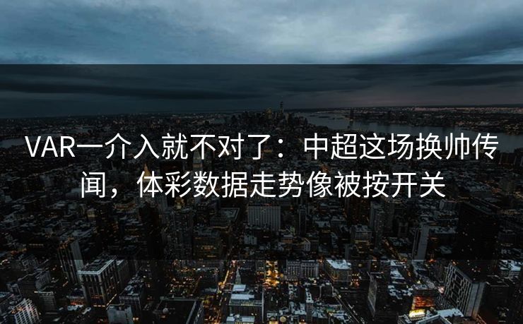 VAR一介入就不对了：中超这场换帅传闻，体彩数据走势像被按开关