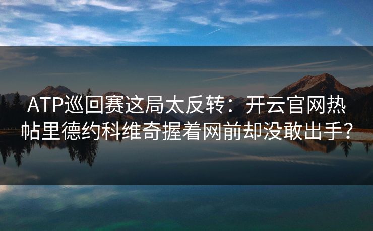 ATP巡回赛这局太反转：开云官网热帖里德约科维奇握着网前却没敢出手？