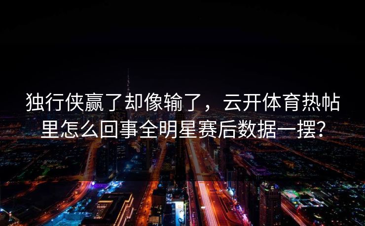 独行侠赢了却像输了，云开体育热帖里怎么回事全明星赛后数据一摆？