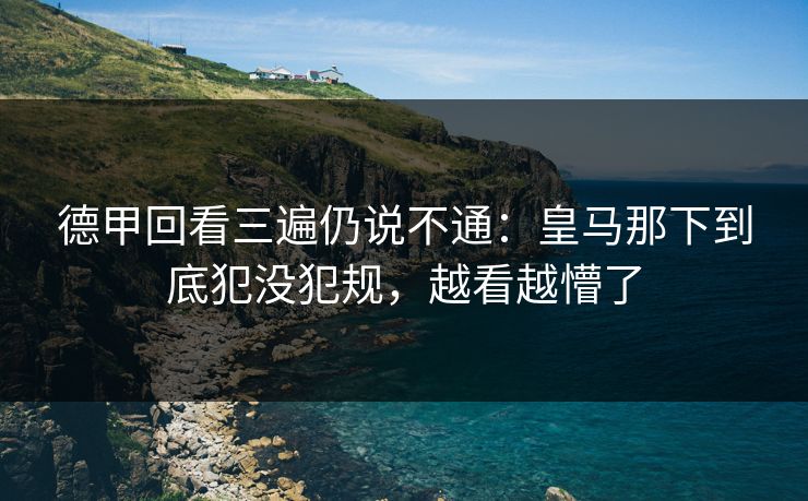 德甲回看三遍仍说不通：皇马那下到底犯没犯规，越看越懵了