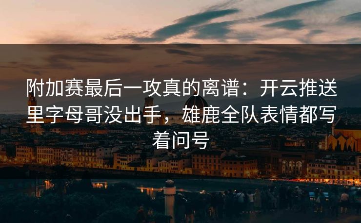 附加赛最后一攻真的离谱：开云推送里字母哥没出手，雄鹿全队表情都写着问号
