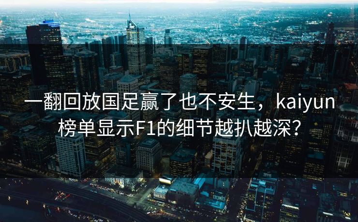 一翻回放国足赢了也不安生，kaiyun榜单显示F1的细节越扒越深？